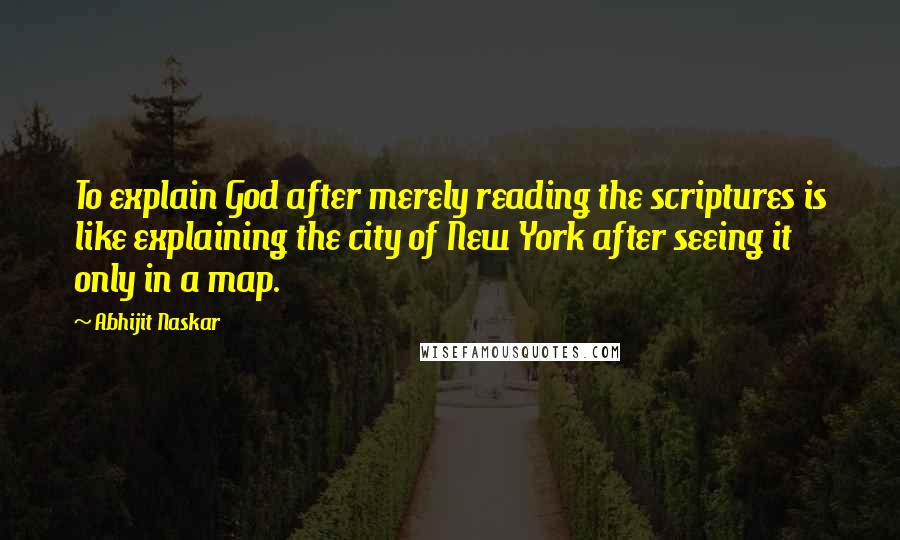 Abhijit Naskar Quotes: To explain God after merely reading the scriptures is like explaining the city of New York after seeing it only in a map.