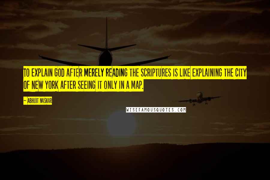 Abhijit Naskar Quotes: To explain God after merely reading the scriptures is like explaining the city of New York after seeing it only in a map.