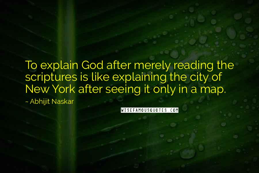 Abhijit Naskar Quotes: To explain God after merely reading the scriptures is like explaining the city of New York after seeing it only in a map.