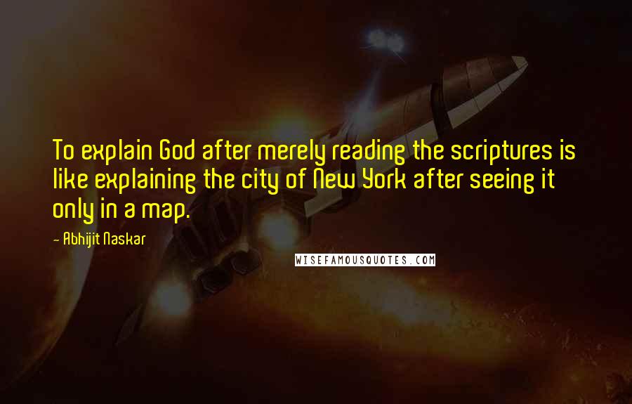 Abhijit Naskar Quotes: To explain God after merely reading the scriptures is like explaining the city of New York after seeing it only in a map.