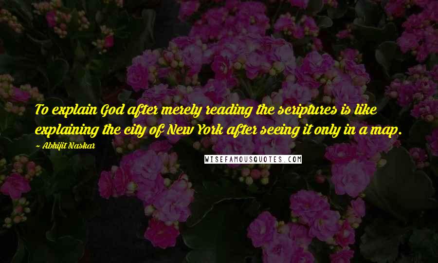 Abhijit Naskar Quotes: To explain God after merely reading the scriptures is like explaining the city of New York after seeing it only in a map.
