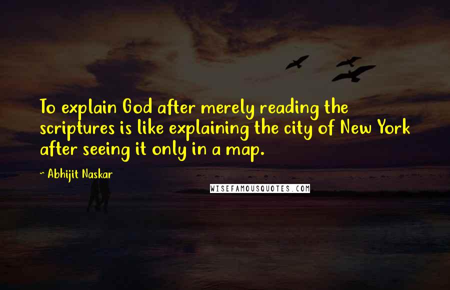 Abhijit Naskar Quotes: To explain God after merely reading the scriptures is like explaining the city of New York after seeing it only in a map.