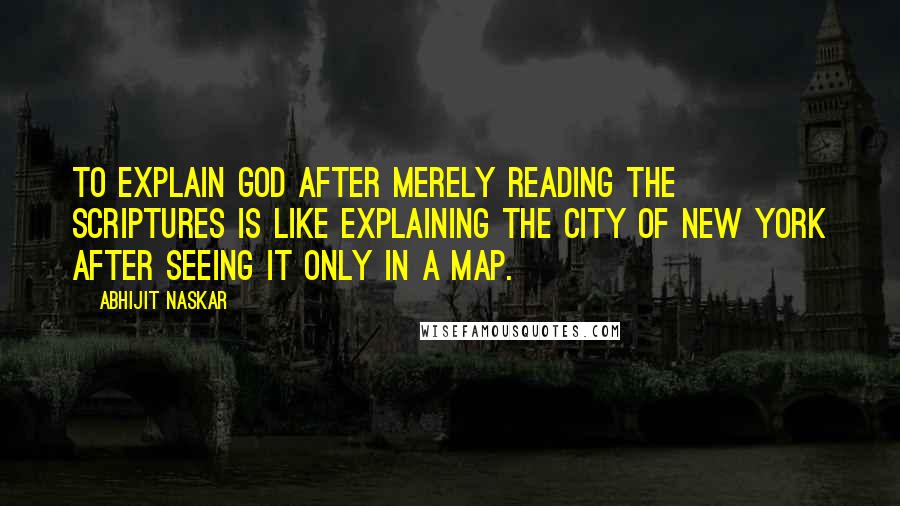 Abhijit Naskar Quotes: To explain God after merely reading the scriptures is like explaining the city of New York after seeing it only in a map.