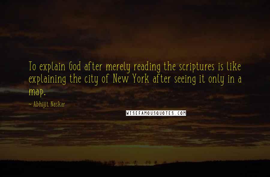 Abhijit Naskar Quotes: To explain God after merely reading the scriptures is like explaining the city of New York after seeing it only in a map.