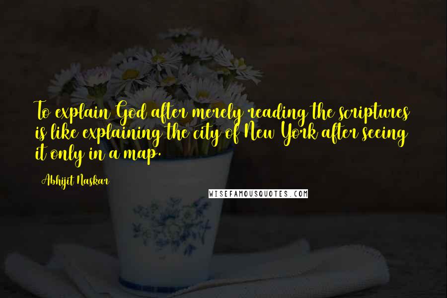 Abhijit Naskar Quotes: To explain God after merely reading the scriptures is like explaining the city of New York after seeing it only in a map.