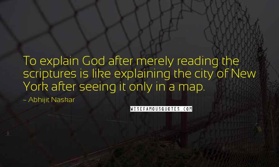 Abhijit Naskar Quotes: To explain God after merely reading the scriptures is like explaining the city of New York after seeing it only in a map.