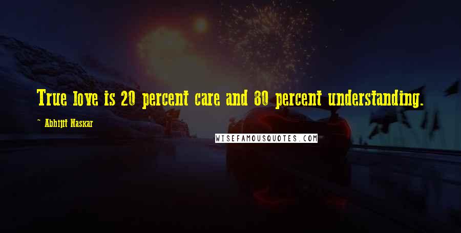 Abhijit Naskar Quotes: True love is 20 percent care and 80 percent understanding.