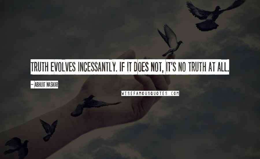 Abhijit Naskar Quotes: Truth evolves incessantly. If it does not, it's no truth at all.