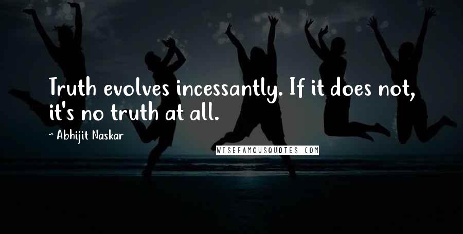 Abhijit Naskar Quotes: Truth evolves incessantly. If it does not, it's no truth at all.