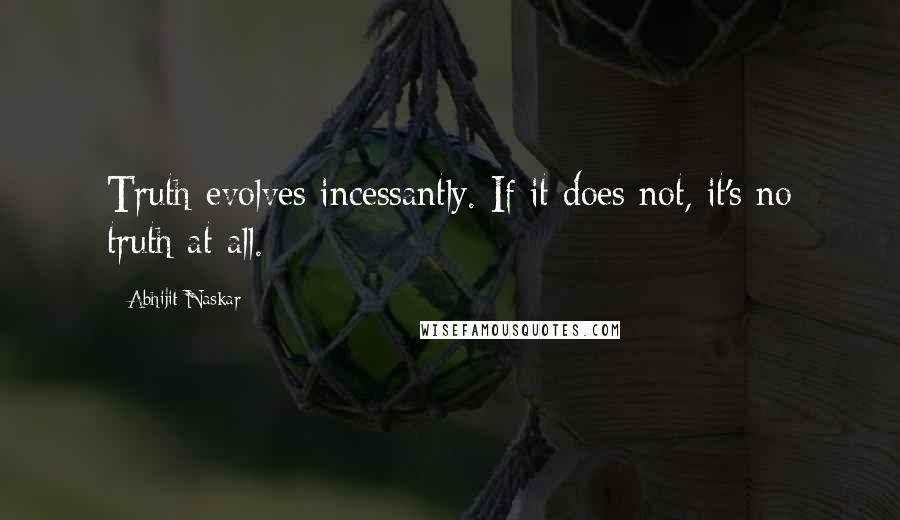 Abhijit Naskar Quotes: Truth evolves incessantly. If it does not, it's no truth at all.