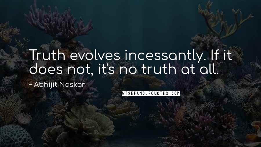 Abhijit Naskar Quotes: Truth evolves incessantly. If it does not, it's no truth at all.