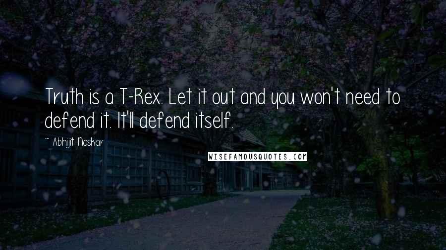Abhijit Naskar Quotes: Truth is a T-Rex. Let it out and you won't need to defend it. It'll defend itself.
