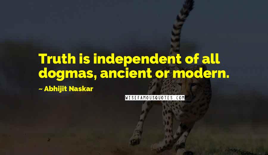 Abhijit Naskar Quotes: Truth is independent of all dogmas, ancient or modern.