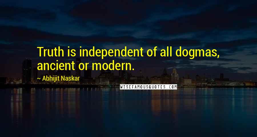 Abhijit Naskar Quotes: Truth is independent of all dogmas, ancient or modern.