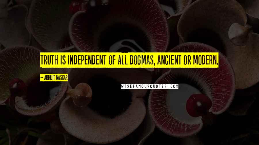 Abhijit Naskar Quotes: Truth is independent of all dogmas, ancient or modern.