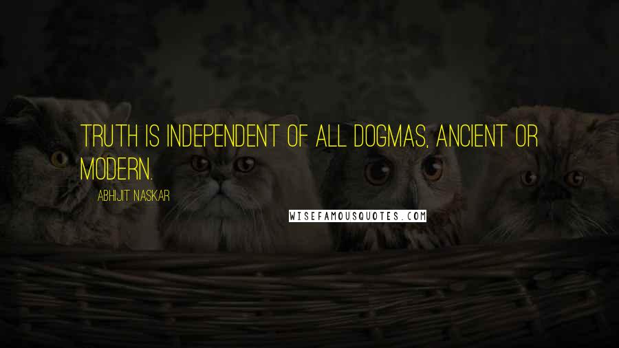 Abhijit Naskar Quotes: Truth is independent of all dogmas, ancient or modern.