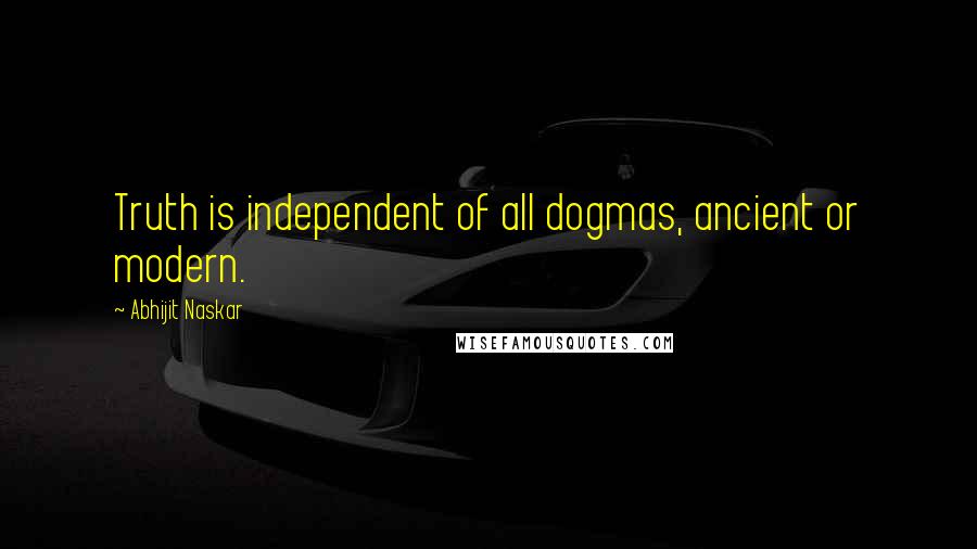 Abhijit Naskar Quotes: Truth is independent of all dogmas, ancient or modern.