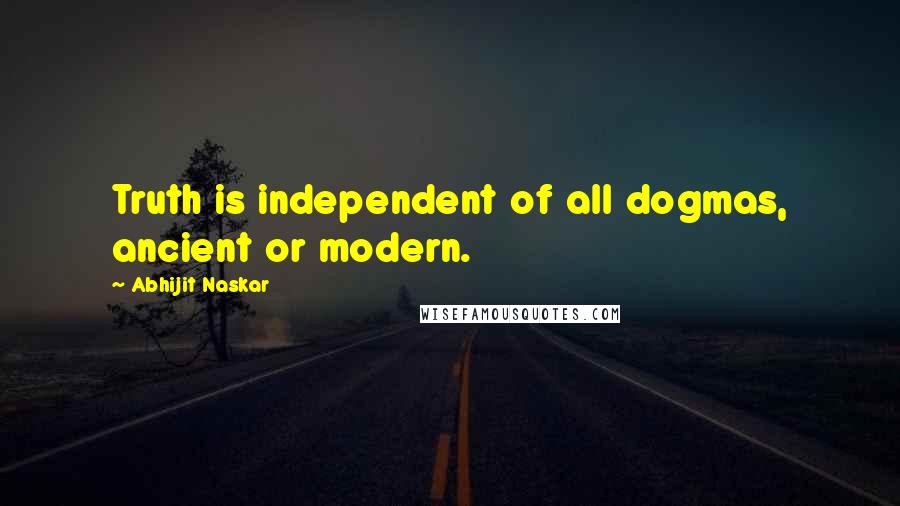 Abhijit Naskar Quotes: Truth is independent of all dogmas, ancient or modern.