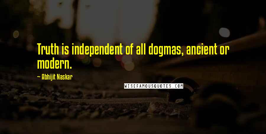 Abhijit Naskar Quotes: Truth is independent of all dogmas, ancient or modern.