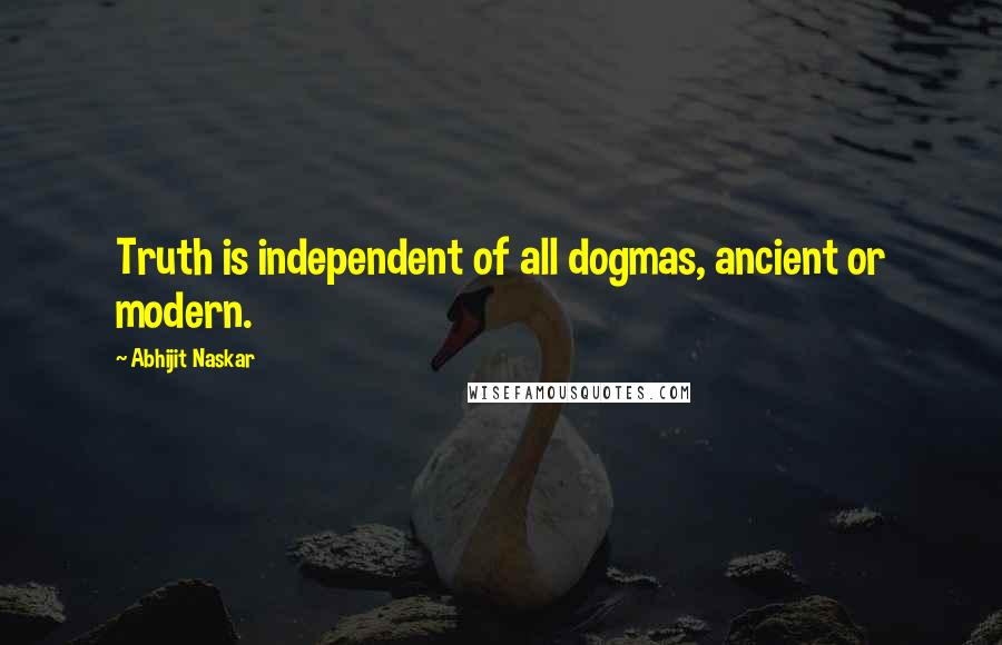 Abhijit Naskar Quotes: Truth is independent of all dogmas, ancient or modern.