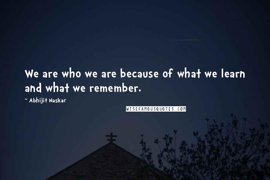 Abhijit Naskar Quotes: We are who we are because of what we learn and what we remember.