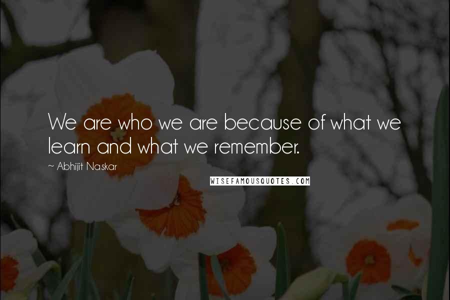 Abhijit Naskar Quotes: We are who we are because of what we learn and what we remember.