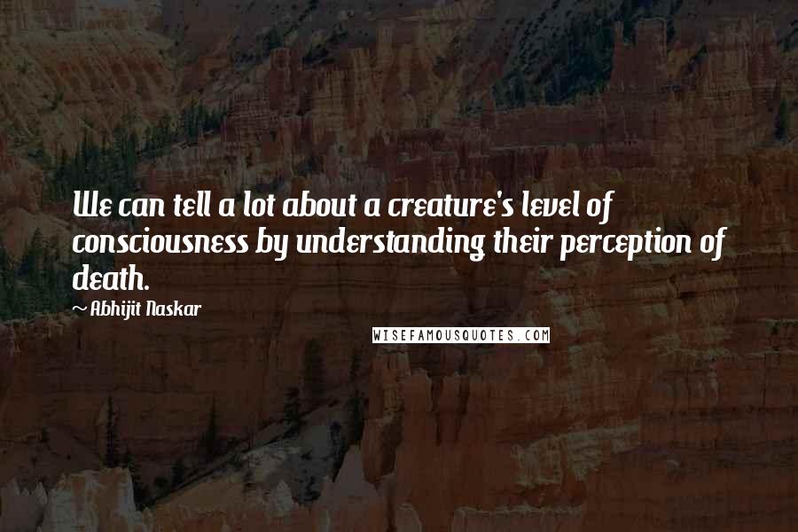 Abhijit Naskar Quotes: We can tell a lot about a creature's level of consciousness by understanding their perception of death.