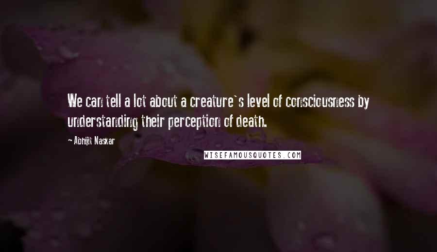 Abhijit Naskar Quotes: We can tell a lot about a creature's level of consciousness by understanding their perception of death.