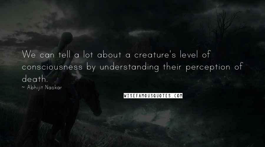 Abhijit Naskar Quotes: We can tell a lot about a creature's level of consciousness by understanding their perception of death.