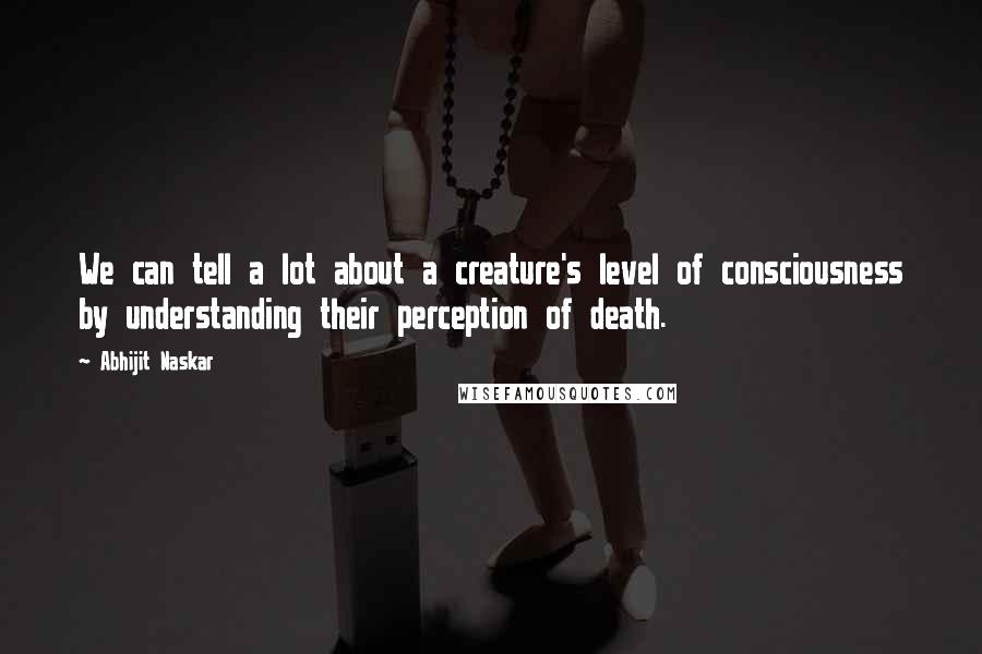 Abhijit Naskar Quotes: We can tell a lot about a creature's level of consciousness by understanding their perception of death.