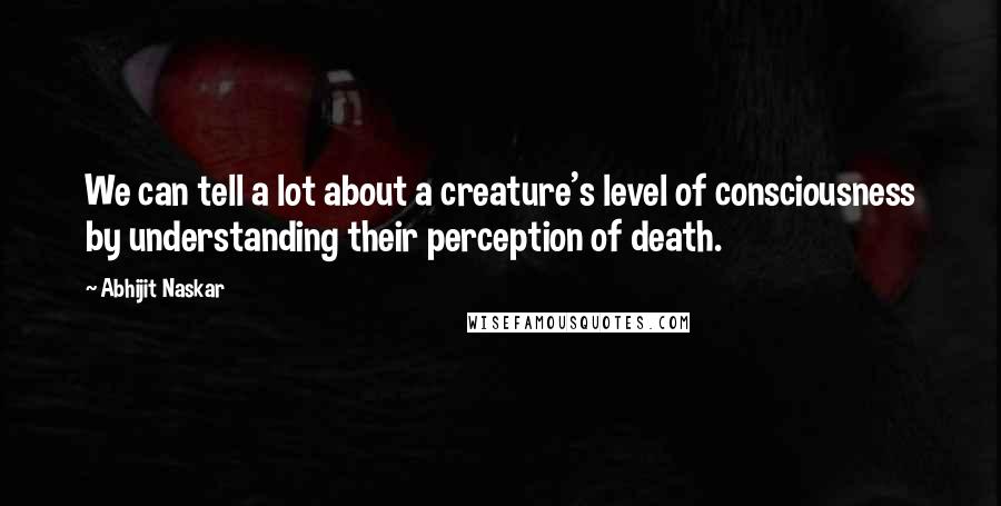 Abhijit Naskar Quotes: We can tell a lot about a creature's level of consciousness by understanding their perception of death.