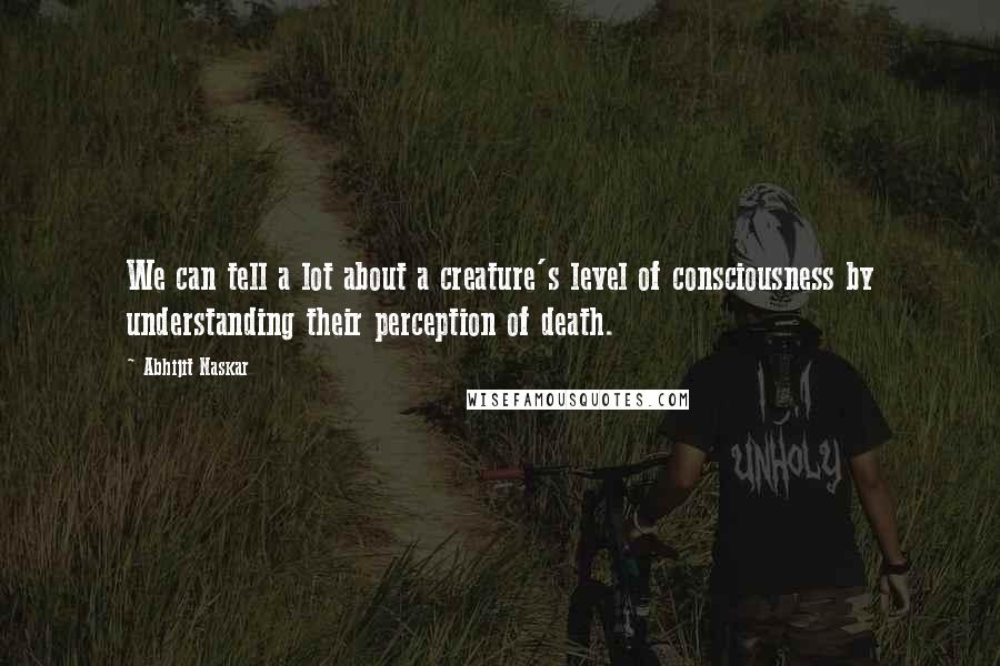 Abhijit Naskar Quotes: We can tell a lot about a creature's level of consciousness by understanding their perception of death.