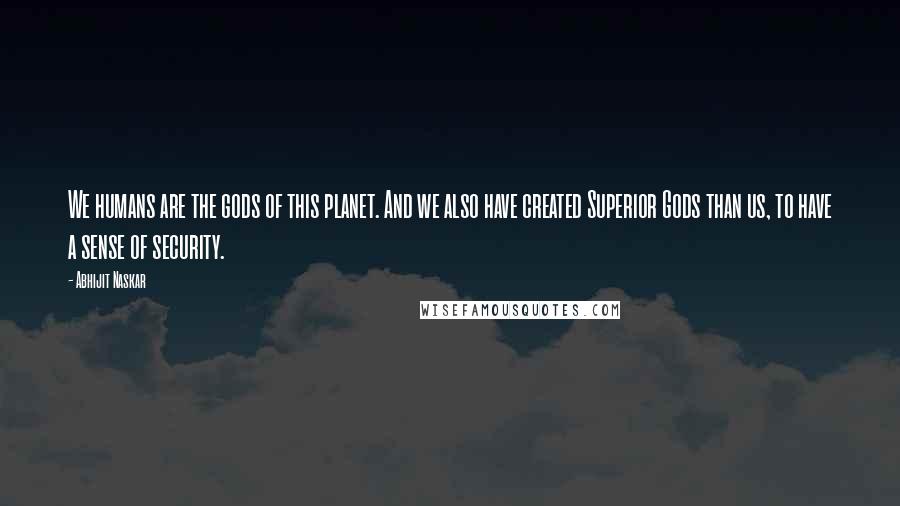 Abhijit Naskar Quotes: We humans are the gods of this planet. And we also have created Superior Gods than us, to have a sense of security.