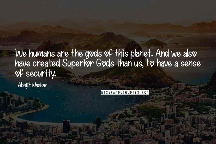 Abhijit Naskar Quotes: We humans are the gods of this planet. And we also have created Superior Gods than us, to have a sense of security.