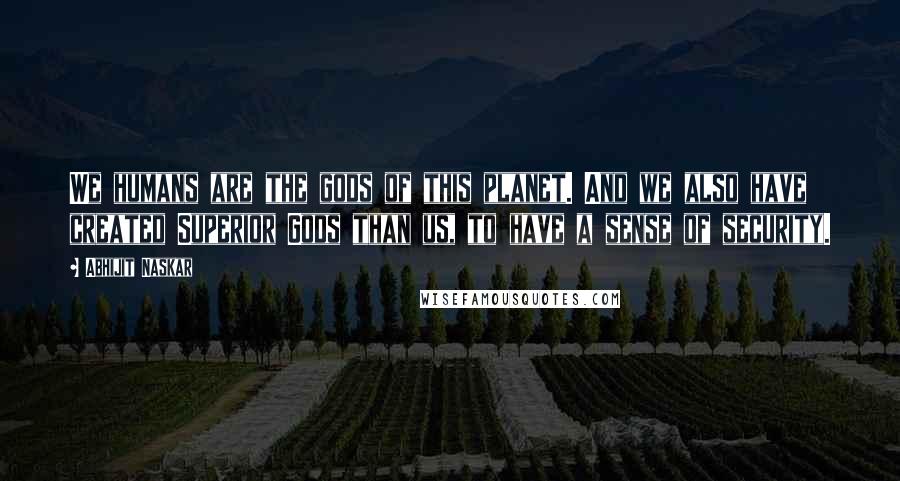 Abhijit Naskar Quotes: We humans are the gods of this planet. And we also have created Superior Gods than us, to have a sense of security.