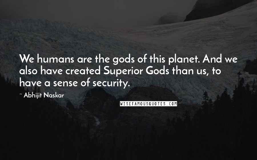Abhijit Naskar Quotes: We humans are the gods of this planet. And we also have created Superior Gods than us, to have a sense of security.