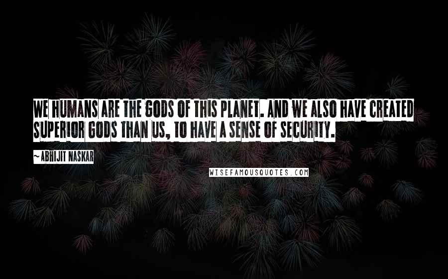 Abhijit Naskar Quotes: We humans are the gods of this planet. And we also have created Superior Gods than us, to have a sense of security.