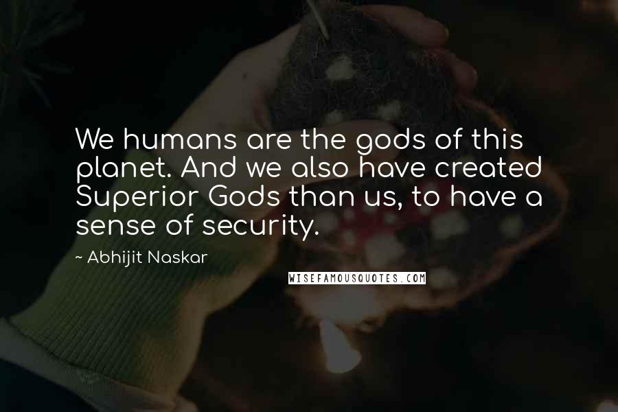 Abhijit Naskar Quotes: We humans are the gods of this planet. And we also have created Superior Gods than us, to have a sense of security.