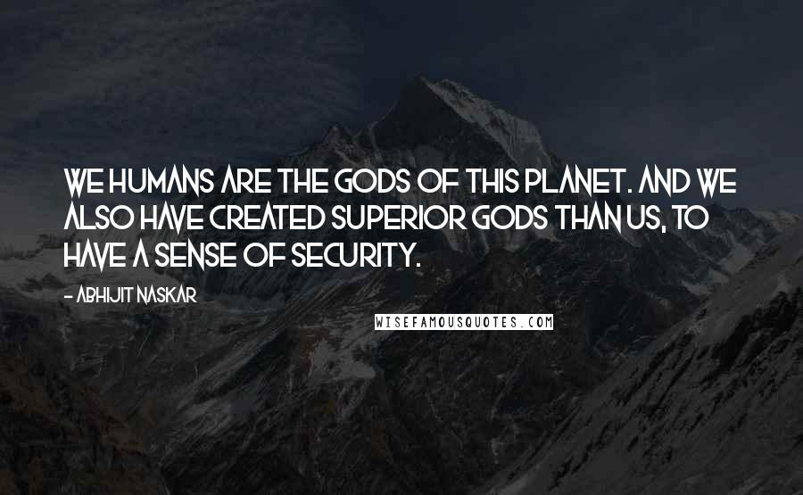 Abhijit Naskar Quotes: We humans are the gods of this planet. And we also have created Superior Gods than us, to have a sense of security.