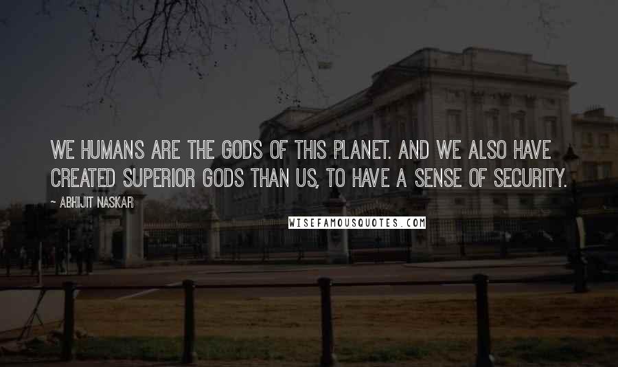 Abhijit Naskar Quotes: We humans are the gods of this planet. And we also have created Superior Gods than us, to have a sense of security.