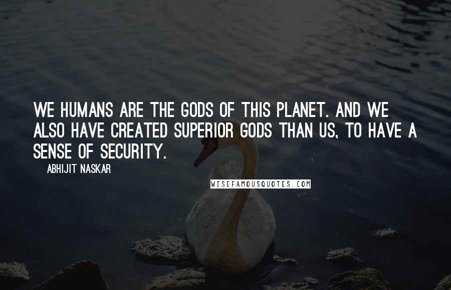 Abhijit Naskar Quotes: We humans are the gods of this planet. And we also have created Superior Gods than us, to have a sense of security.