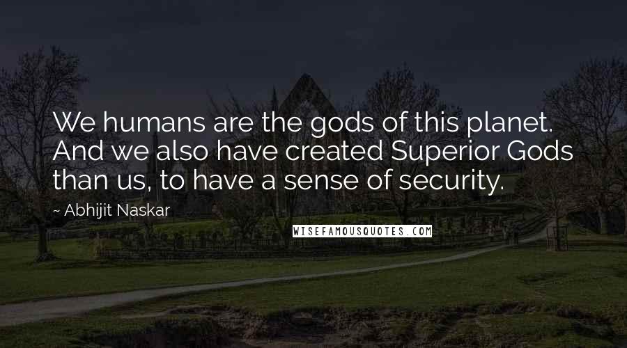 Abhijit Naskar Quotes: We humans are the gods of this planet. And we also have created Superior Gods than us, to have a sense of security.