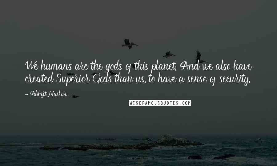 Abhijit Naskar Quotes: We humans are the gods of this planet. And we also have created Superior Gods than us, to have a sense of security.