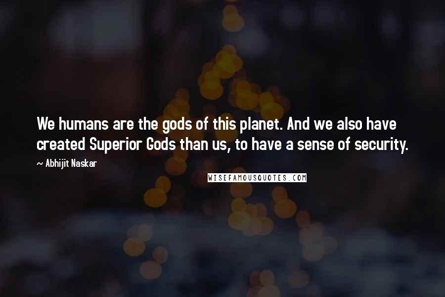 Abhijit Naskar Quotes: We humans are the gods of this planet. And we also have created Superior Gods than us, to have a sense of security.