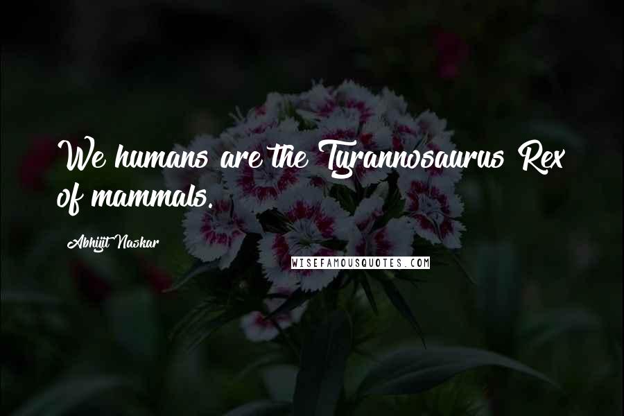 Abhijit Naskar Quotes: We humans are the Tyrannosaurus Rex of mammals.
