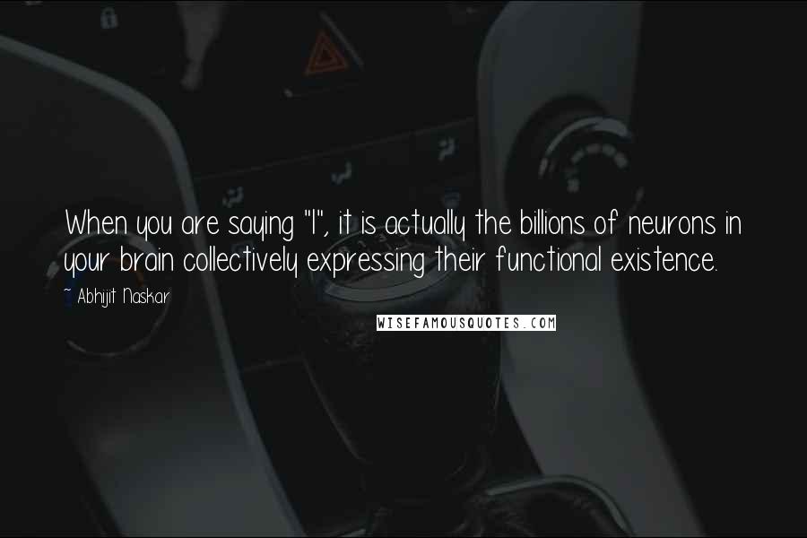 Abhijit Naskar Quotes: When you are saying "I", it is actually the billions of neurons in your brain collectively expressing their functional existence.