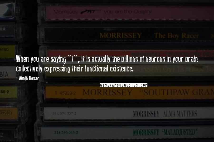 Abhijit Naskar Quotes: When you are saying "I", it is actually the billions of neurons in your brain collectively expressing their functional existence.