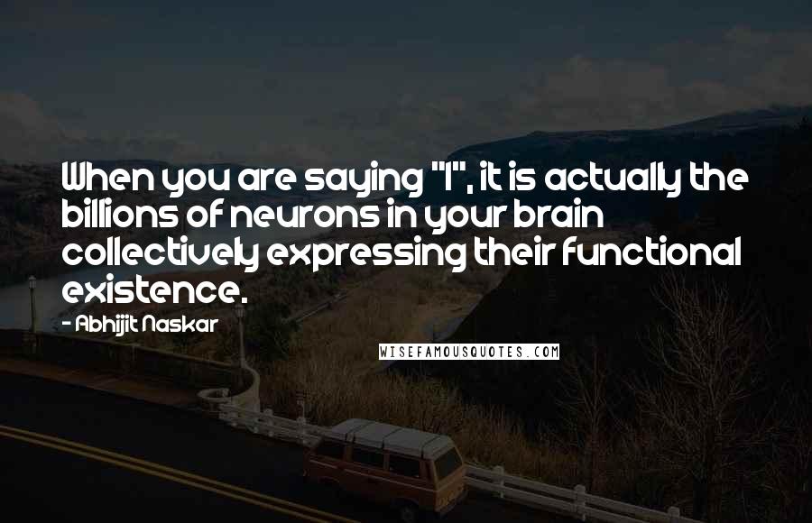 Abhijit Naskar Quotes: When you are saying "I", it is actually the billions of neurons in your brain collectively expressing their functional existence.