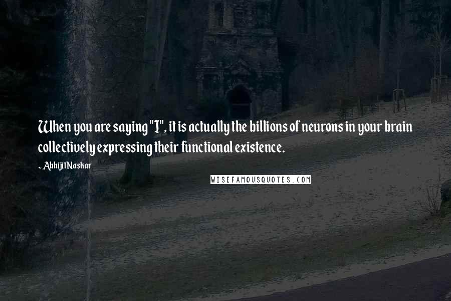 Abhijit Naskar Quotes: When you are saying "I", it is actually the billions of neurons in your brain collectively expressing their functional existence.