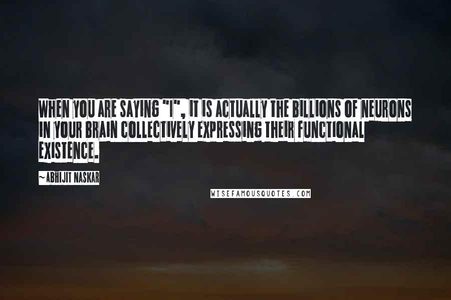 Abhijit Naskar Quotes: When you are saying "I", it is actually the billions of neurons in your brain collectively expressing their functional existence.